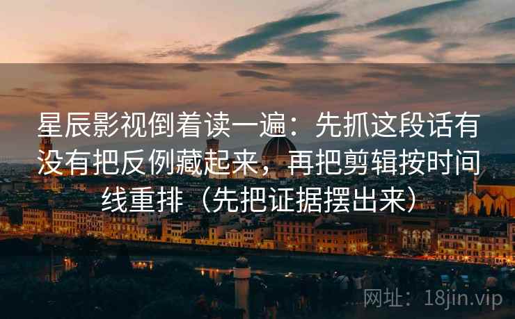星辰影视倒着读一遍：先抓这段话有没有把反例藏起来，再把剪辑按时间线重排（先把证据摆出来）