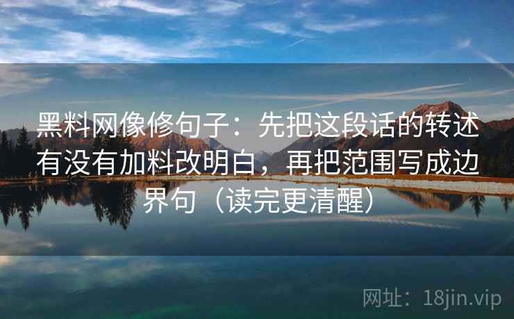 黑料网像修句子：先把这段话的转述有没有加料改明白，再把范围写成边界句（读完更清醒）