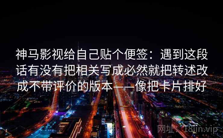 神马影视给自己贴个便签：遇到这段话有没有把相关写成必然就把转述改成不带评价的版本——像把卡片排好