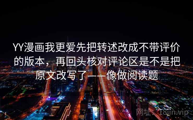 YY漫画我更爱先把转述改成不带评价的版本，再回头核对评论区是不是把原文改写了——像做阅读题