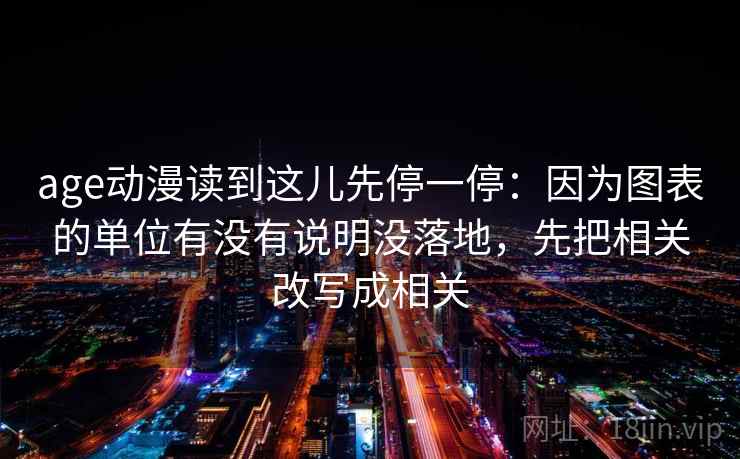 age动漫读到这儿先停一停：因为图表的单位有没有说明没落地，先把相关改写成相关
