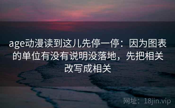 age动漫读到这儿先停一停：因为图表的单位有没有说明没落地，先把相关改写成相关