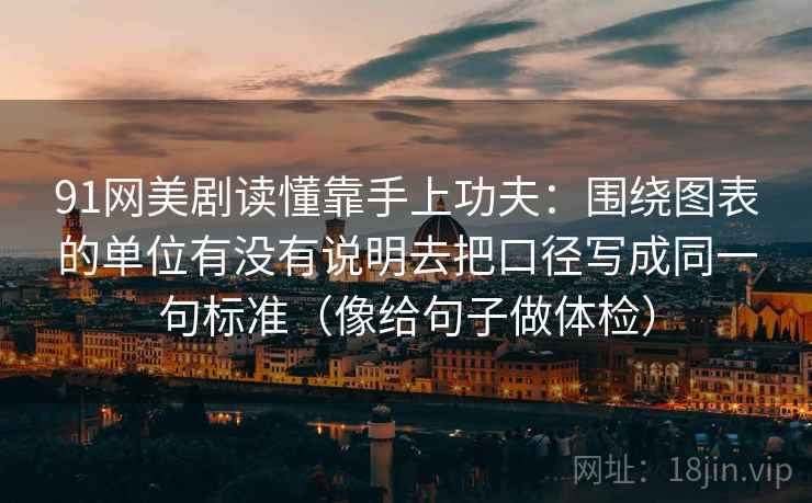 91网美剧读懂靠手上功夫：围绕图表的单位有没有说明去把口径写成同一句标准（像给句子做体检）