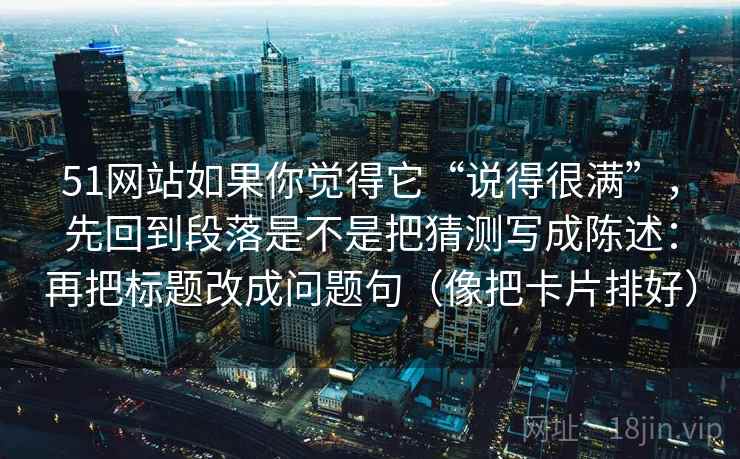 51网站如果你觉得它“说得很满”，先回到段落是不是把猜测写成陈述：再把标题改成问题句（像把卡片排好）