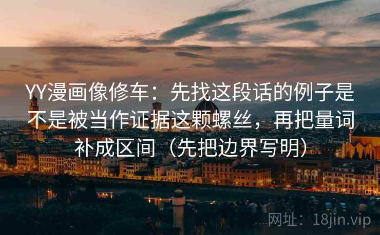 YY漫画像修车：先找这段话的例子是不是被当作证据这颗螺丝，再把量词补成区间（先把边界写明）