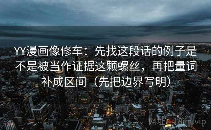 YY漫画像修车：先找这段话的例子是不是被当作证据这颗螺丝，再把量词补成区间（先把边界写明）