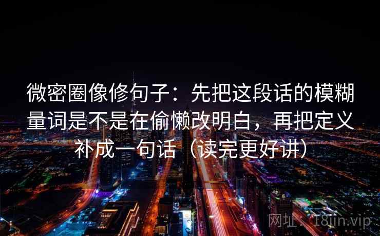 微密圈像修句子：先把这段话的模糊量词是不是在偷懒改明白，再把定义补成一句话（读完更好讲）