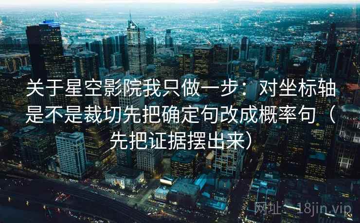 关于星空影院我只做一步：对坐标轴是不是裁切先把确定句改成概率句（先把证据摆出来）