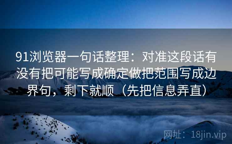 91浏览器一句话整理：对准这段话有没有把可能写成确定做把范围写成边界句，剩下就顺（先把信息弄直）