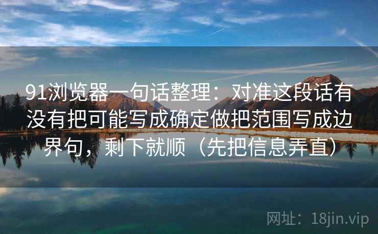 91浏览器一句话整理：对准这段话有没有把可能写成确定做把范围写成边界句，剩下就顺（先把信息弄直）
