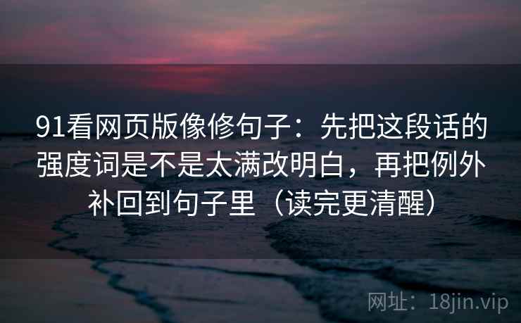 91看网页版像修句子:先把这段话的强度词是不是太满改明白,再把例外补回到句子里(读完更清醒) 91看网页版像修句子:先把这段话的强度词是不是太满改明白,再把例外补回到句子里(读完更清醒)