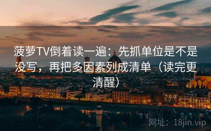 菠萝TV倒着读一遍：先抓单位是不是没写，再把多因素列成清单（读完更清醒）