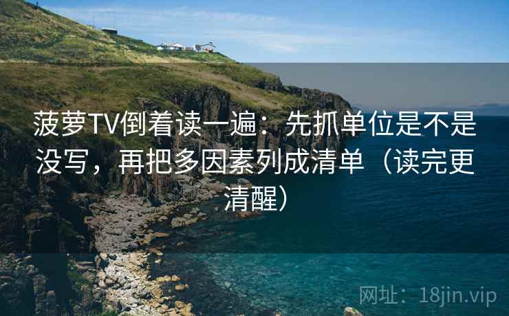 菠萝TV倒着读一遍:先抓单位是不是没写,再把多因素列成清单(读完更清醒) 菠萝TV倒着读一遍:先抓单位是不是没写,再把多因素列成清单(读完更清醒)