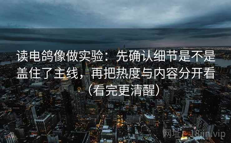 读电鸽像做实验：先确认细节是不是盖住了主线，再把热度与内容分开看（看完更清醒）
