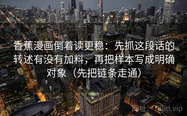 香蕉漫画倒着读更稳：先抓这段话的转述有没有加料，再把样本写成明确对象（先把链条走通）