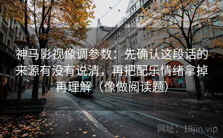 神马影视像调参数:先确认这段话的来源有没有说清,再把配乐情绪拿掉再理解(像做阅读题) 神马影视像调参数:先确认这段话的来源有没有说清,再把配乐情绪拿掉再理解(像做阅读题)