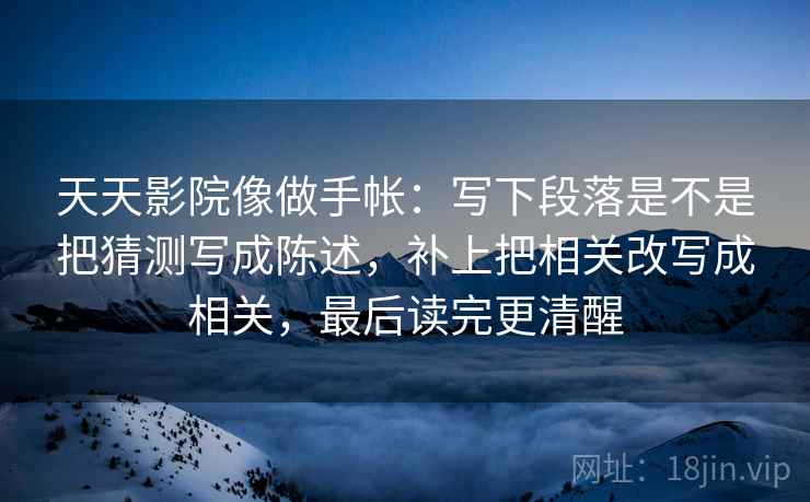 天天影院像做手帐：写下段落是不是把猜测写成陈述，补上把相关改写成相关，最后读完更清醒