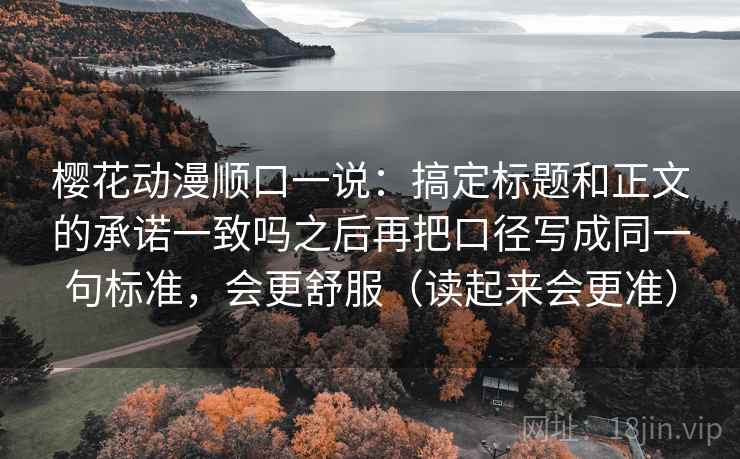 樱花动漫顺口一说：搞定标题和正文的承诺一致吗之后再把口径写成同一句标准，会更舒服（读起来会更准）