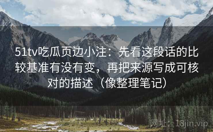 51tv吃瓜页边小注:先看这段话的比较基准有没有变,再把来源写成可核对的描述(像整理笔记) 51tv吃瓜页边小注:先看这段话的比较基准有没有变,再把来源写成可核对的描述(像整理笔记)