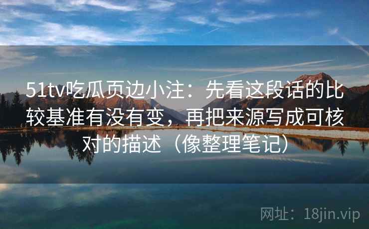 51tv吃瓜页边小注：先看这段话的比较基准有没有变，再把来源写成可核对的描述（像整理笔记）