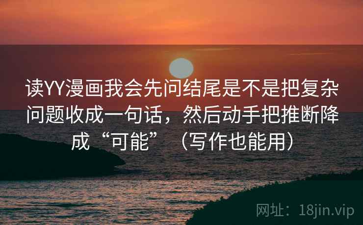 读YY漫画我会先问结尾是不是把复杂问题收成一句话，然后动手把推断降成“可能”（写作也能用）