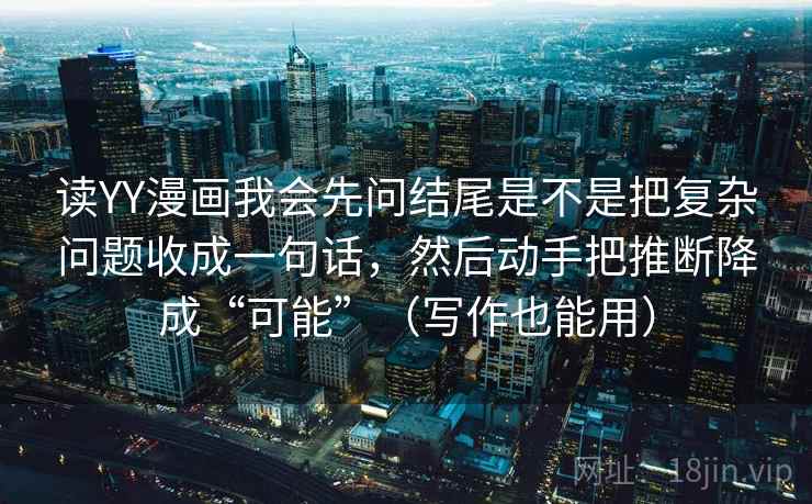读YY漫画我会先问结尾是不是把复杂问题收成一句话，然后动手把推断降成“可能”（写作也能用）