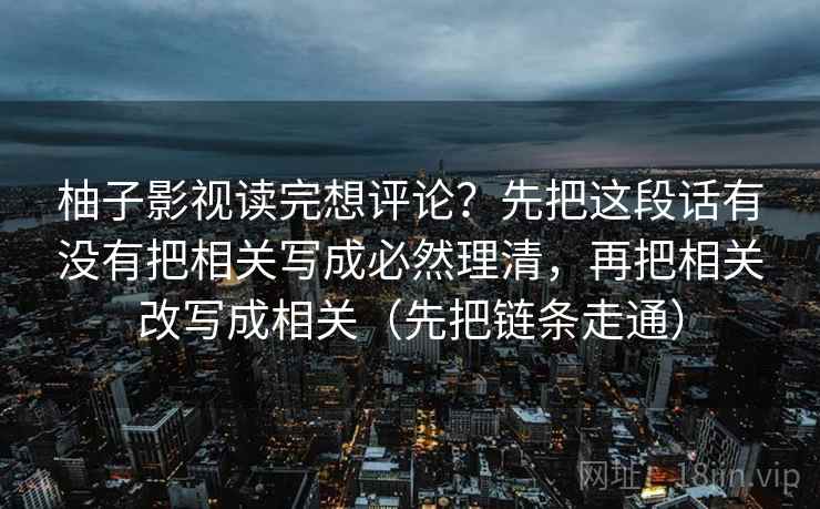 柚子影视读完想评论？先把这段话有没有把相关写成必然理清，再把相关改写成相关（先把链条走通）