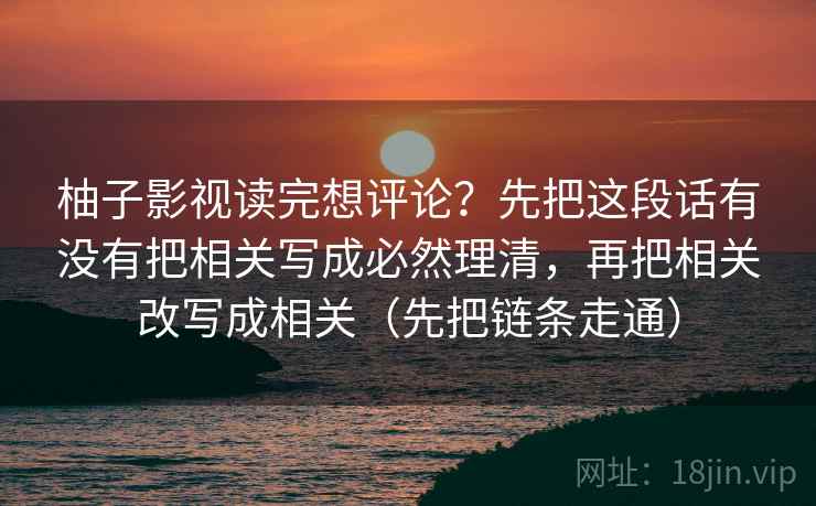 柚子影视读完想评论？先把这段话有没有把相关写成必然理清，再把相关改写成相关（先把链条走通）
