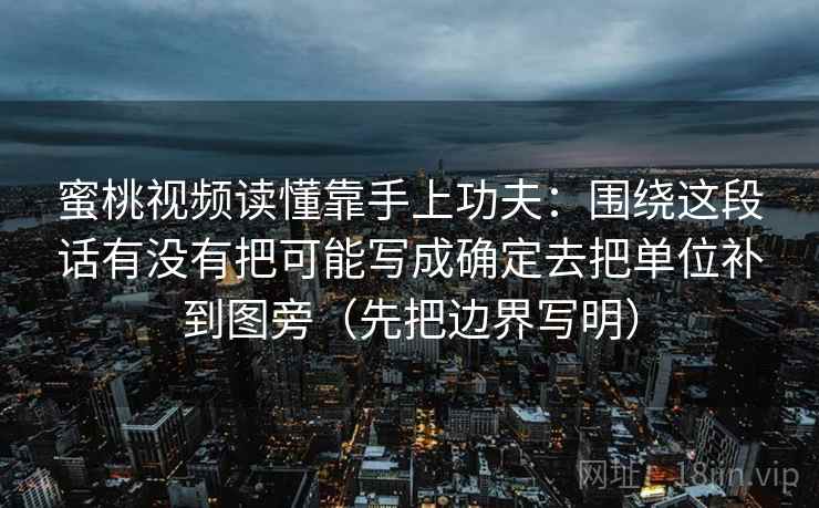 蜜桃视频读懂靠手上功夫：围绕这段话有没有把可能写成确定去把单位补到图旁（先把边界写明）