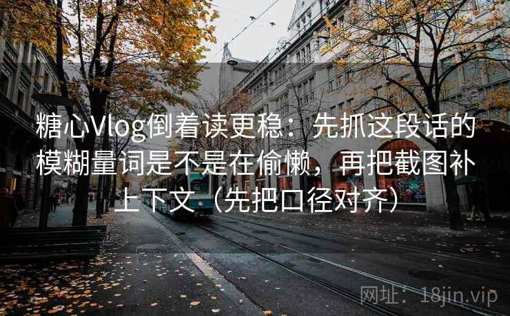 糖心Vlog倒着读更稳:先抓这段话的模糊量词是不是在偷懒,再把截图补上下文(先把口径对齐) 糖心Vlog倒着读更稳:先抓这段话的模糊量词是不是在偷懒,再把截图补上下文(先把口径对齐)
