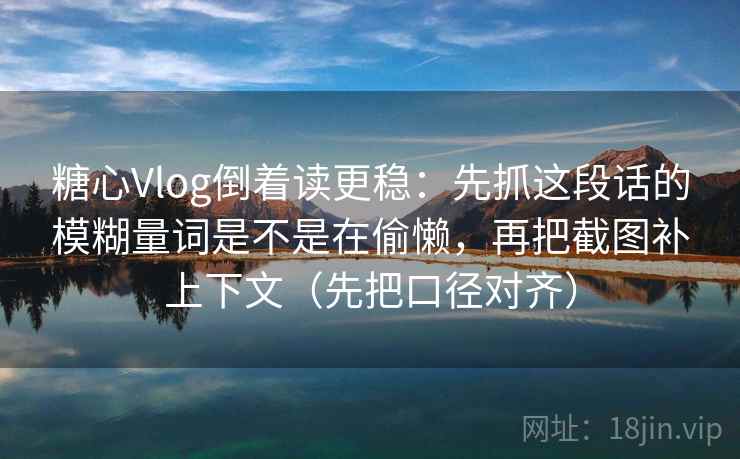 糖心Vlog倒着读更稳:先抓这段话的模糊量词是不是在偷懒,再把截图补上下文(先把口径对齐) 糖心Vlog倒着读更稳:先抓这段话的模糊量词是不是在偷懒,再把截图补上下文(先把口径对齐)