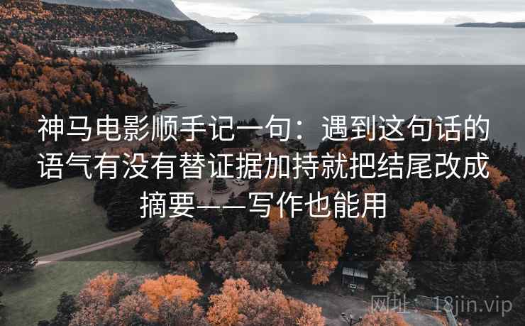 神马电影顺手记一句：遇到这句话的语气有没有替证据加持就把结尾改成摘要——写作也能用