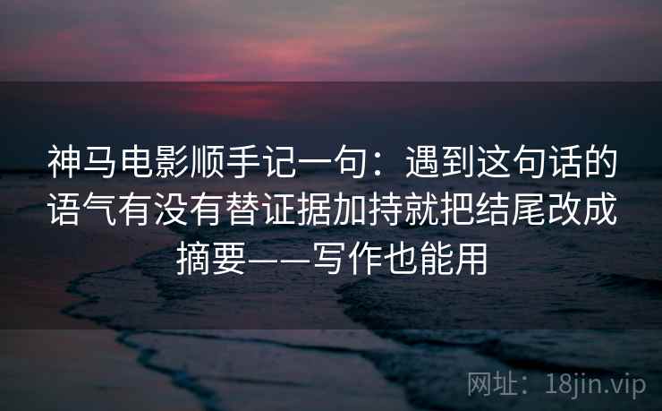 神马电影顺手记一句:遇到这句话的语气有没有替证据加持就把结尾改成摘要——写作也能用 神马电影顺手记一句:遇到这句话的语气有没有替证据加持就把结尾改成摘要——写作也能用