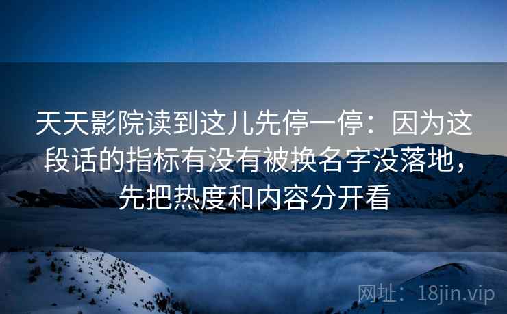 天天影院读到这儿先停一停:因为这段话的指标有没有被换名字没落地,先把热度和内容分开看 天天影院读到这儿先停一停:因为这段话的指标有没有被换名字没落地,先把热度和内容分开看