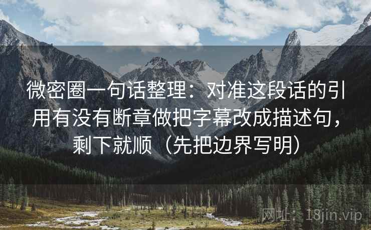 微密圈一句话整理:对准这段话的引用有没有断章做把字幕改成描述句,剩下就顺(先把边界写明) 微密圈一句话整理:对准这段话的引用有没有断章做把字幕改成描述句,剩下就顺(先把边界写明)