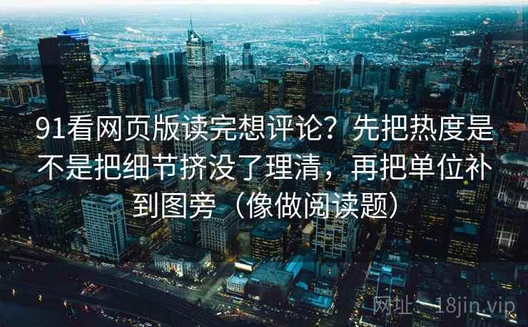 91看网页版读完想评论？先把热度是不是把细节挤没了理清，再把单位补到图旁（像做阅读题）
