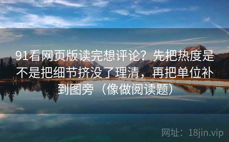 91看网页版读完想评论?先把热度是不是把细节挤没了理清,再把单位补到图旁(像做阅读题) 91看网页版读完想评论?先把热度是不是把细节挤没了理清,再把单位补到图旁(像做阅读题)