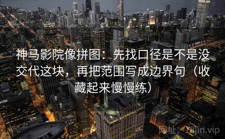 神马影院像拼图：先找口径是不是没交代这块，再把范围写成边界句（收藏起来慢慢练）
