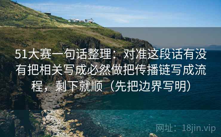51大赛一句话整理:对准这段话有没有把相关写成必然做把传播链写成流程,剩下就顺(先把边界写明) 51大赛一句话整理:对准这段话有没有把相关写成必然做把传播链写成流程,剩下就顺(先把边界写明)