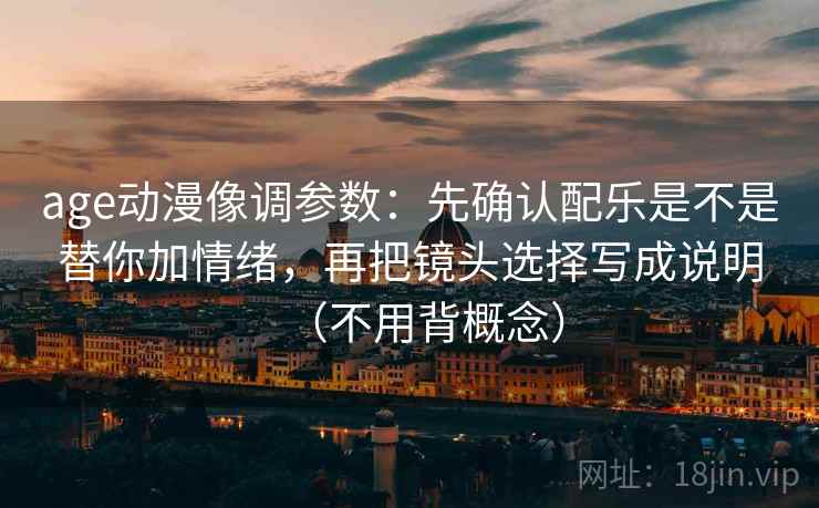 age动漫像调参数：先确认配乐是不是替你加情绪，再把镜头选择写成说明（不用背概念）