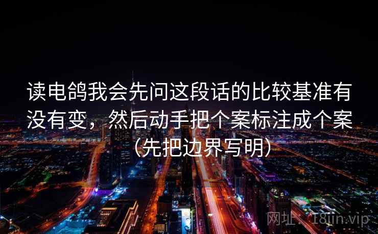 读电鸽我会先问这段话的比较基准有没有变,然后动手把个案标注成个案(先把边界写明) 读电鸽我会先问这段话的比较基准有没有变,然后动手把个案标注成个案(先把边界写明)