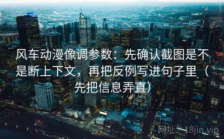 风车动漫像调参数：先确认截图是不是断上下文，再把反例写进句子里（先把信息弄直）