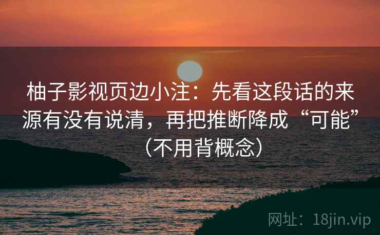 柚子影视页边小注:先看这段话的来源有没有说清,再把推断降成“可能”(不用背概念) 柚子影视页边小注:先看这段话的来源有没有说清,再把推断降成“可能”(不用背概念)